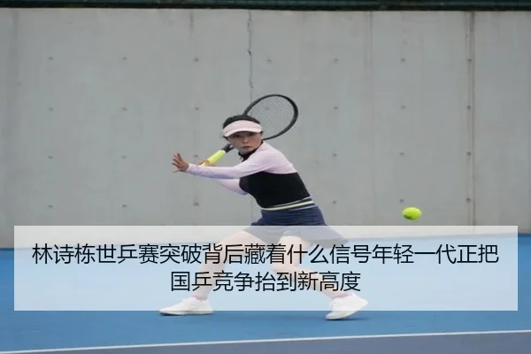 林诗栋世乒赛突破背后藏着什么信号年轻一代正把国乒竞争抬到新高度