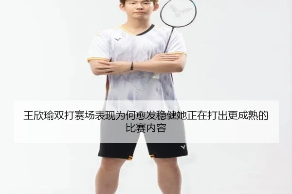 王欣瑜双打赛场表现为何愈发稳健她正在打出更成熟的比赛内容