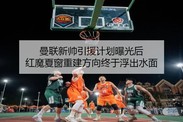 曼联新帅引援计划曝光后 红魔夏窗重建方向终于浮出水面